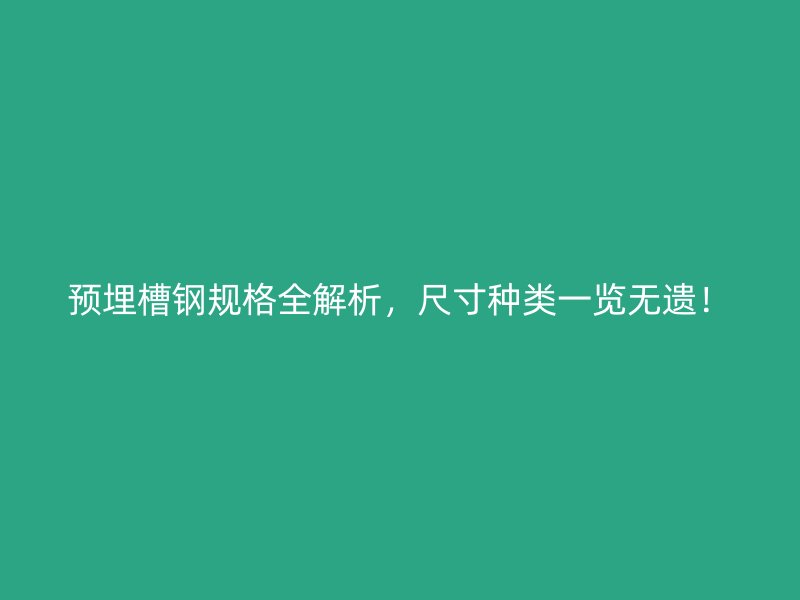 預(yù)埋槽鋼規(guī)格全解析，尺寸種類一覽無(wú)遺！