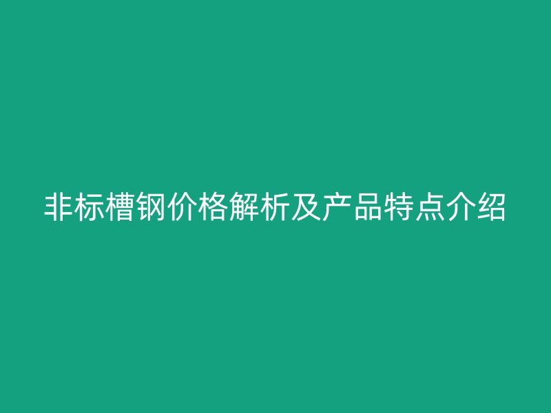 非標槽鋼價格解析及產(chǎn)品特點介紹