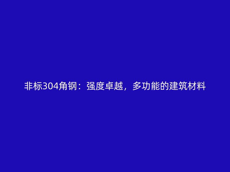 非標(biāo)304角鋼：強(qiáng)度卓越，多功能的建筑材料