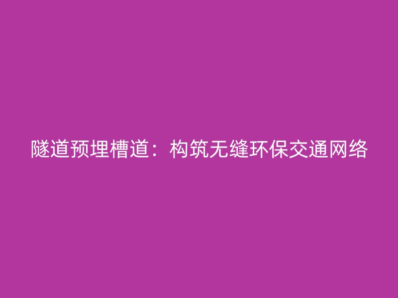 隧道預埋槽道：構(gòu)筑無縫環(huán)保交通網(wǎng)絡