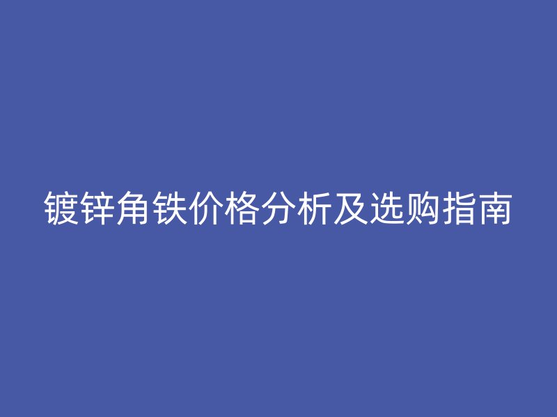 鍍鋅角鐵價(jià)格分析及選購指南