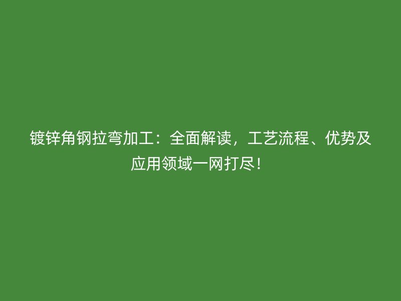 鍍鋅角鋼拉彎加工：全面解讀，工藝流程、優(yōu)勢及應(yīng)用領(lǐng)域一網(wǎng)打盡！