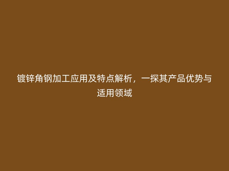 鍍鋅角鋼加工應用及特點解析，一探其產(chǎn)品優(yōu)勢與適用領域