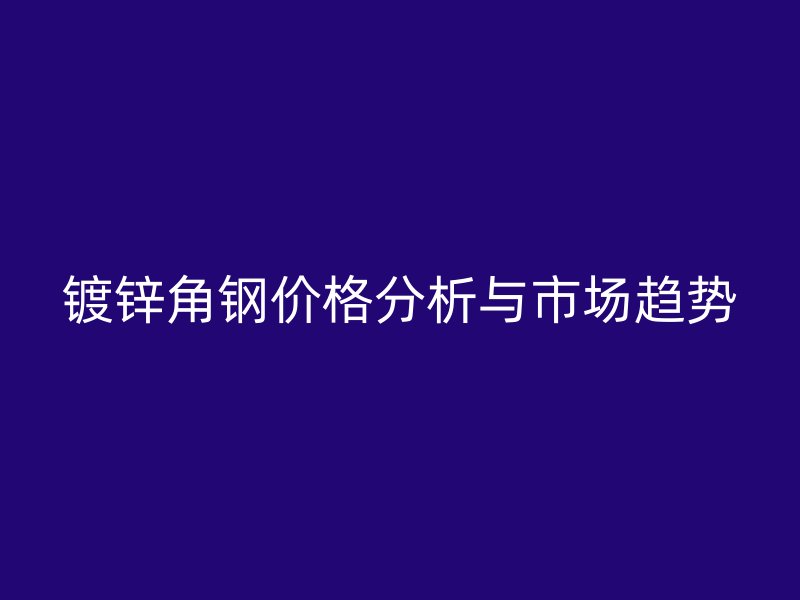 鍍鋅角鋼價格分析與市場趨勢