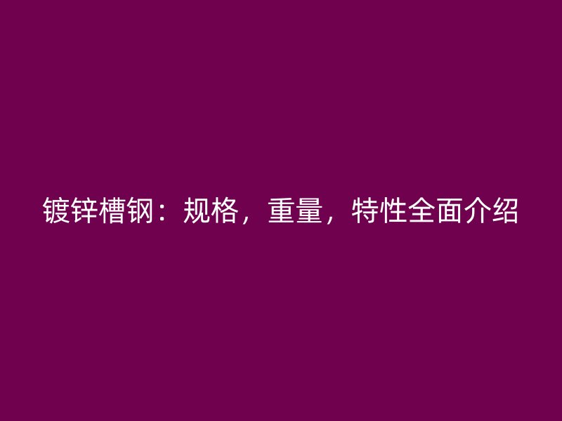 鍍鋅槽鋼：規(guī)格，重量，特性全面介紹