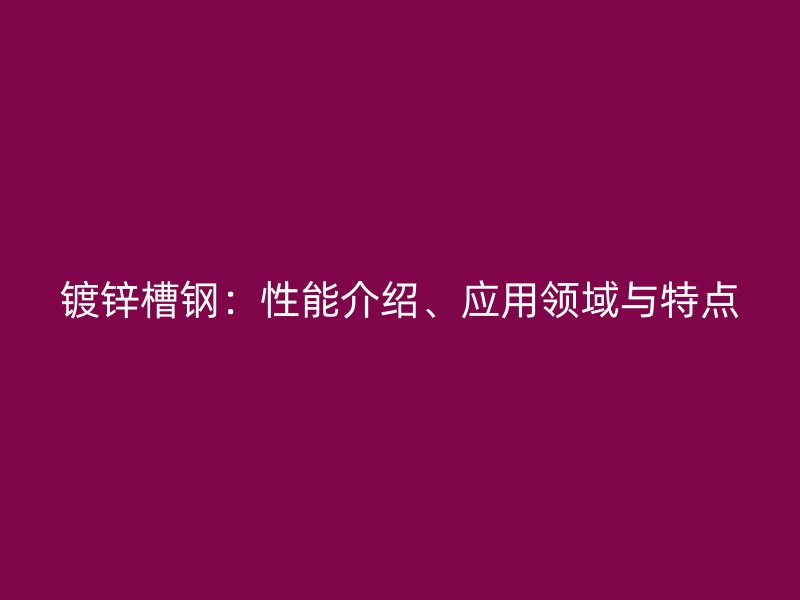 鍍鋅槽鋼：性能介紹、應(yīng)用領(lǐng)域與特點(diǎn)