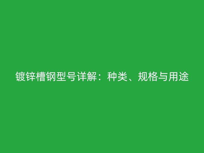 鍍鋅槽鋼型號(hào)詳解：種類(lèi)、規(guī)格與用途
