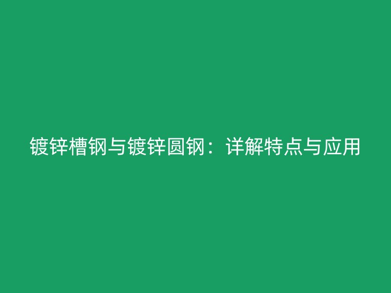 鍍鋅槽鋼與鍍鋅圓鋼：詳解特點(diǎn)與應(yīng)用