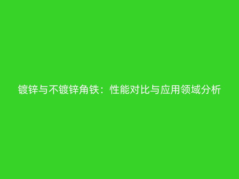 鍍鋅與不鍍鋅角鐵：性能對比與應(yīng)用領(lǐng)域分析