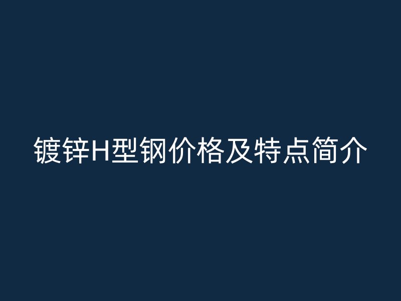 鍍鋅H型鋼價(jià)格及特點(diǎn)簡(jiǎn)介