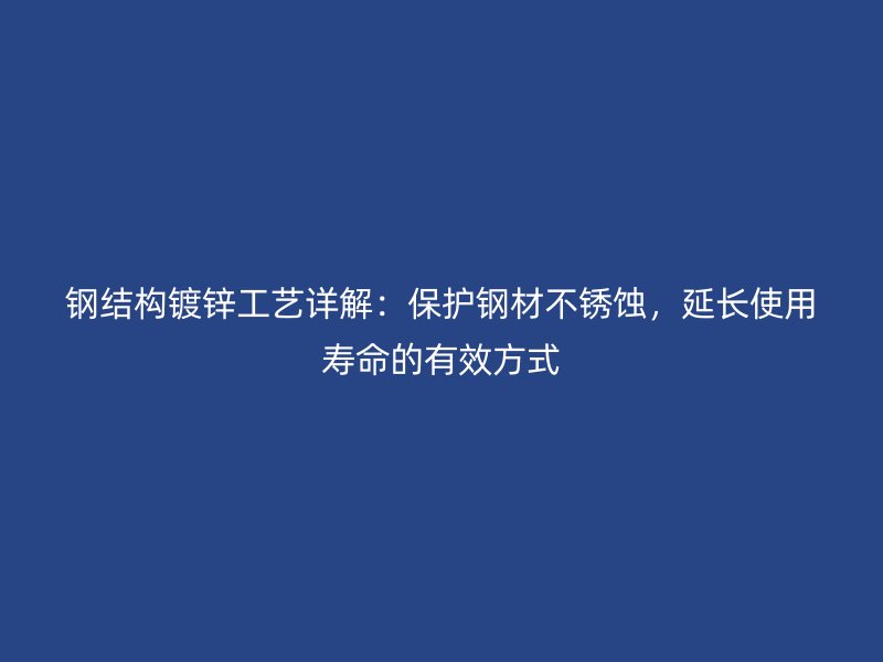 鋼結(jié)構(gòu)鍍鋅工藝詳解：保護(hù)鋼材不銹蝕，延長使用壽命的有效方式