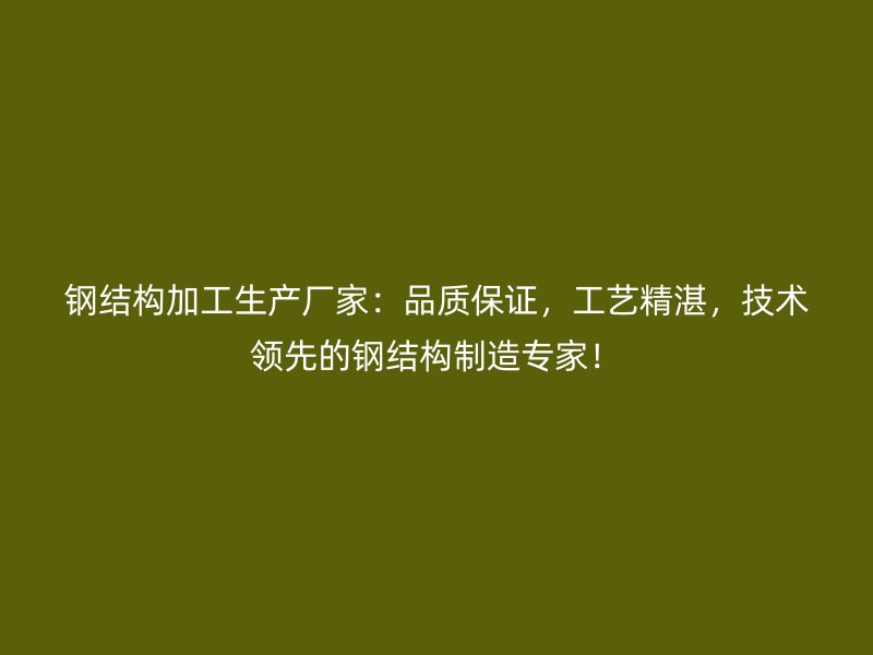 鋼結(jié)構(gòu)加工生產(chǎn)廠家：品質(zhì)保證，工藝精湛，技術(shù)領(lǐng)先的鋼結(jié)構(gòu)制造專家！