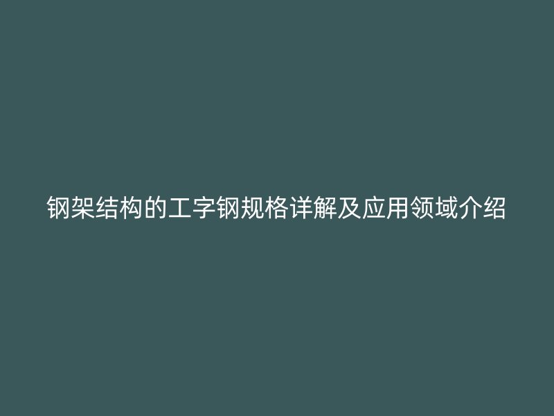 鋼架結構的工字鋼規(guī)格詳解及應用領域介紹