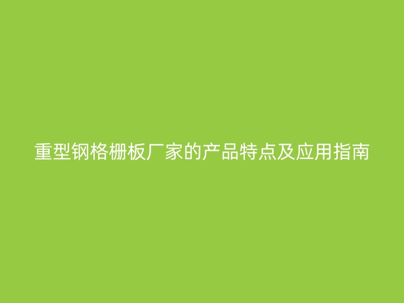 重型鋼格柵板廠家的產(chǎn)品特點及應(yīng)用指南