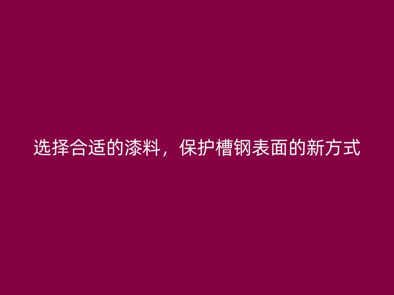選擇合適的漆料，保護(hù)槽鋼表面的新方式