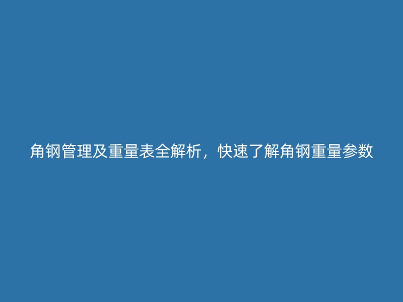 角鋼管理及重量表全解析，快速了解角鋼重量參數(shù)