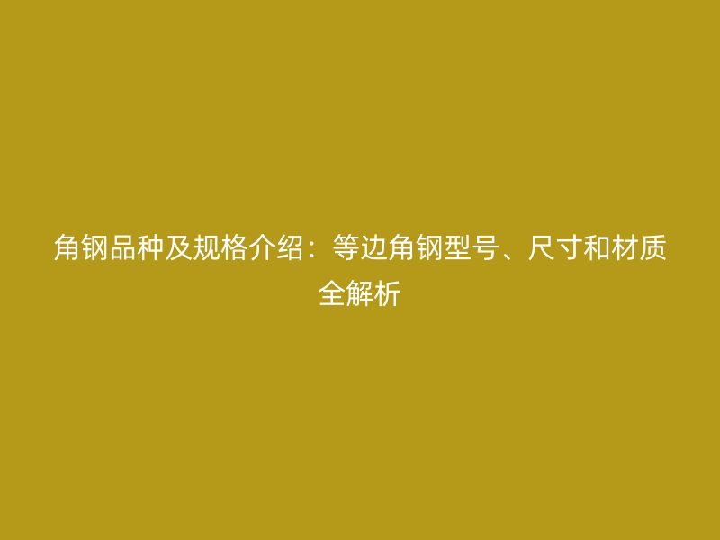 角鋼品種及規(guī)格介紹：等邊角鋼型號、尺寸和材質全解析