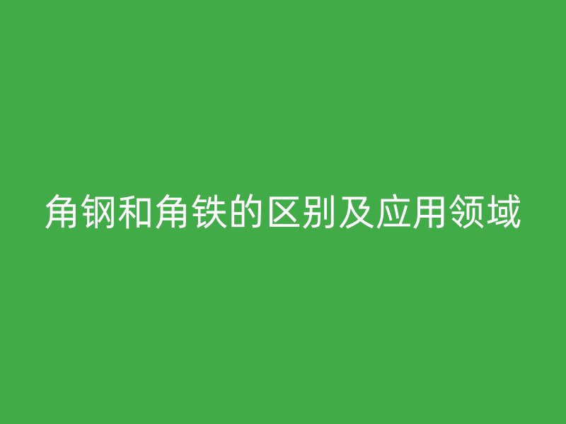 角鋼和角鐵的區(qū)別及應用領域