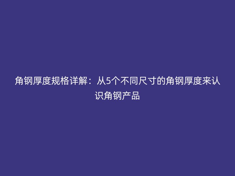 角鋼厚度規(guī)格詳解：從5個不同尺寸的角鋼厚度來認(rèn)識角鋼產(chǎn)品