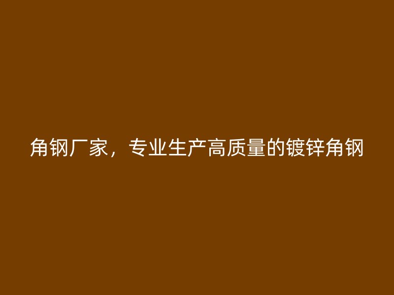 角鋼廠家，專業(yè)生產(chǎn)高質(zhì)量的鍍鋅角鋼