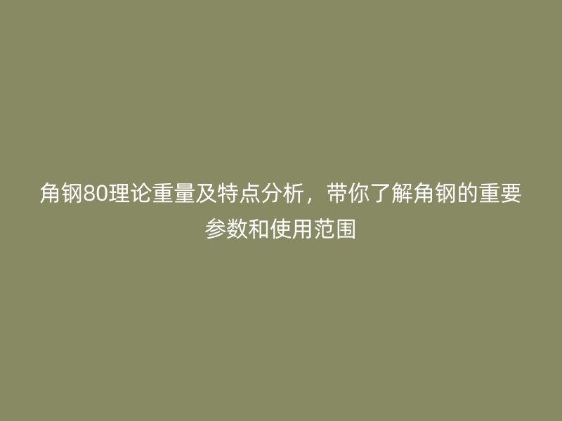 角鋼80理論重量及特點(diǎn)分析，帶你了解角鋼的重要參數(shù)和使用范圍
