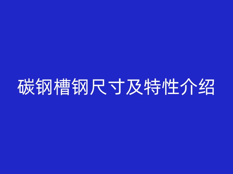 碳鋼槽鋼尺寸及特性介紹