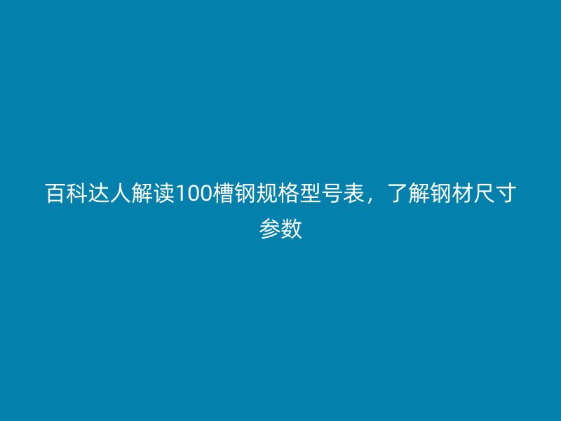 百科達人解讀100槽鋼規(guī)格型號表，了解鋼材尺寸參數(shù)