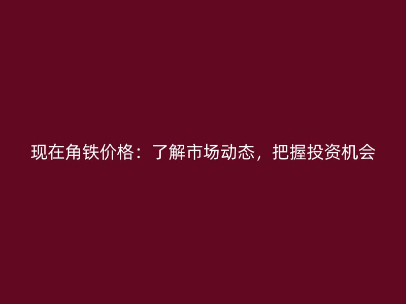 現(xiàn)在角鐵價(jià)格：了解市場(chǎng)動(dòng)態(tài)，把握投資機(jī)會(huì)