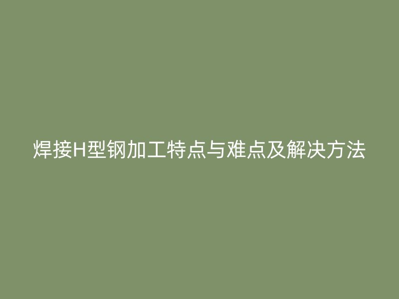 焊接H型鋼加工特點與難點及解決方法
