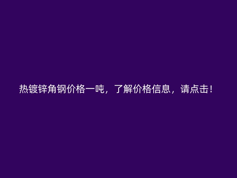 熱鍍鋅角鋼價格一噸，了解價格信息，請點擊！