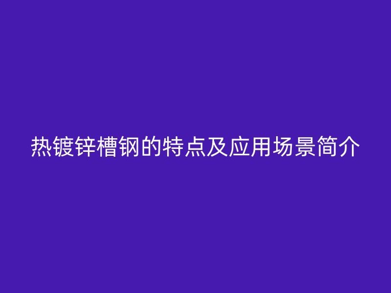 熱鍍鋅槽鋼的特點及應用場景簡介