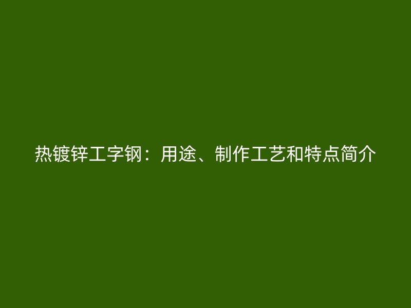 熱鍍鋅工字鋼：用途、制作工藝和特點(diǎn)簡介
