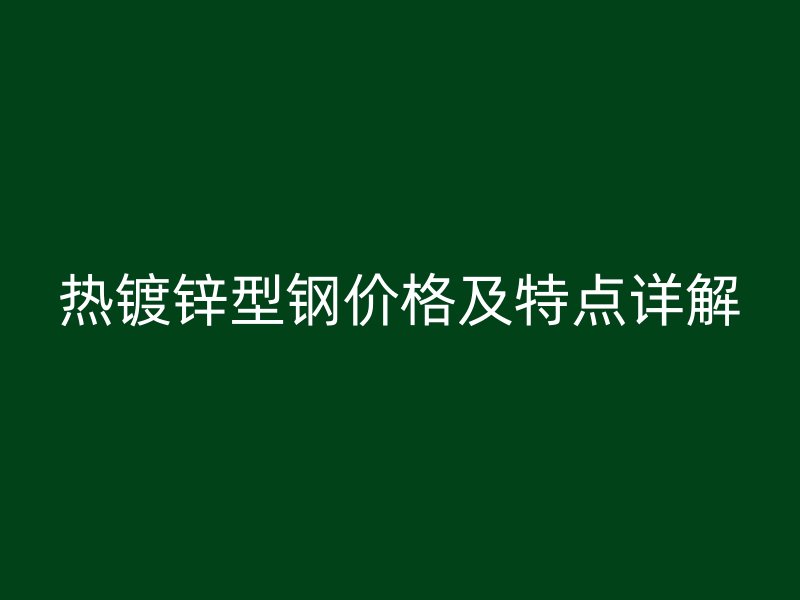 熱鍍鋅型鋼價(jià)格及特點(diǎn)詳解