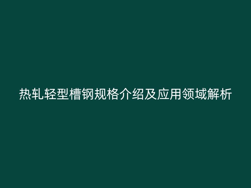 熱軋輕型槽鋼規(guī)格介紹及應(yīng)用領(lǐng)域解析
