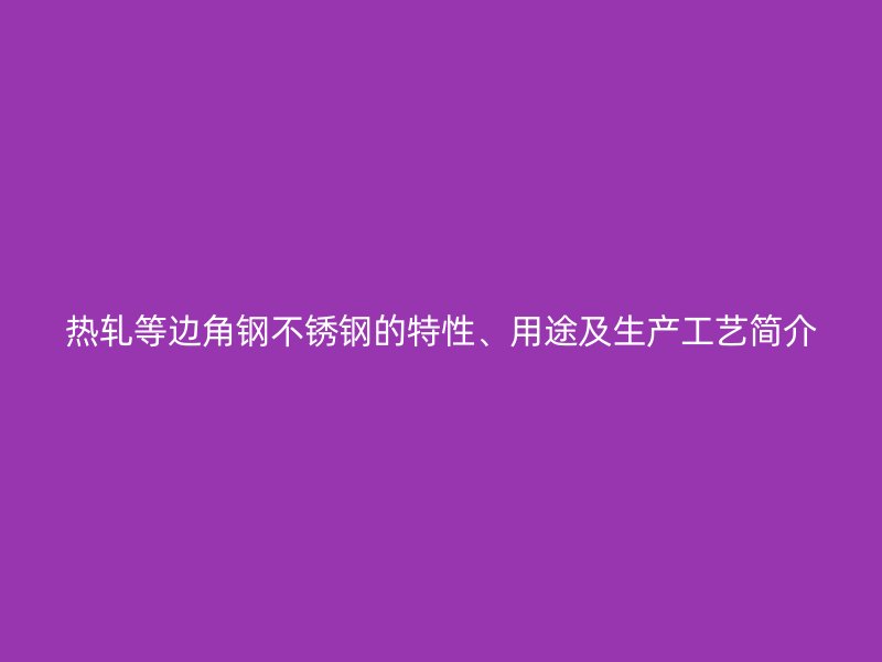 熱軋等邊角鋼不銹鋼的特性、用途及生產(chǎn)工藝簡(jiǎn)介