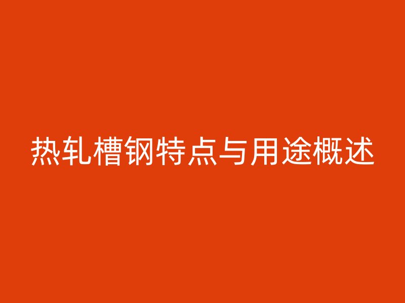 熱軋槽鋼特點(diǎn)與用途概述