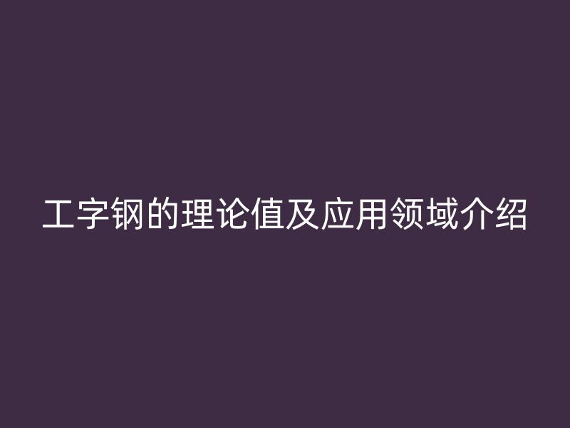 工字鋼的理論值及應用領域介紹