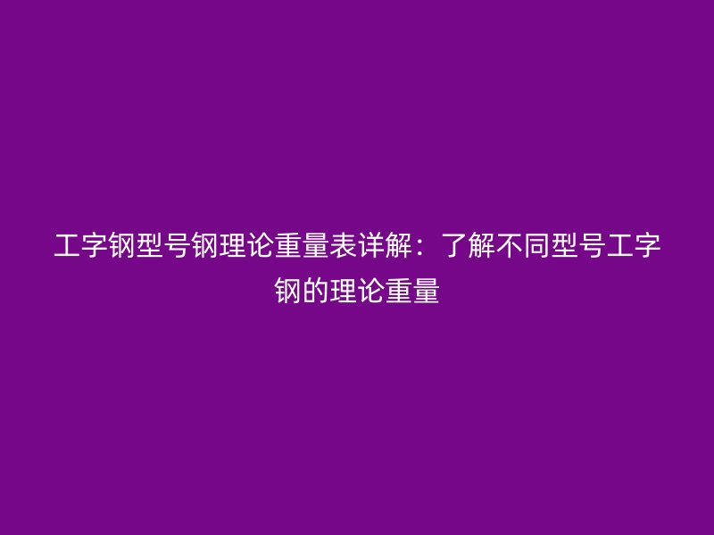 工字鋼型號鋼理論重量表詳解：了解不同型號工字鋼的理論重量