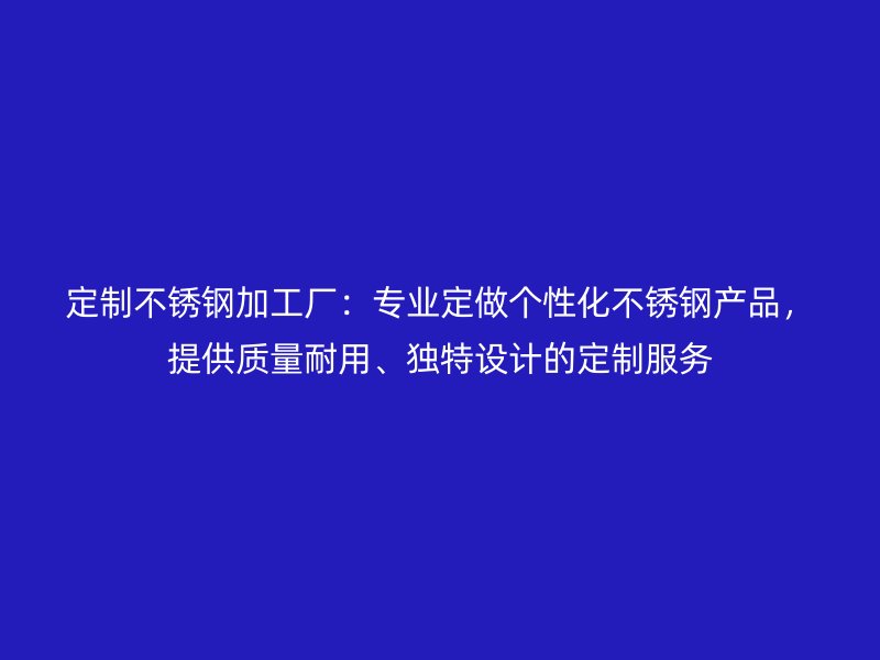 定制不銹鋼加工廠：專業(yè)定做個(gè)性化不銹鋼產(chǎn)品，提供質(zhì)量耐用、獨(dú)特設(shè)計(jì)的定制服務(wù)