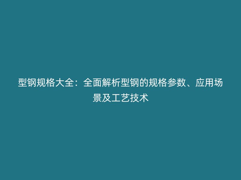 型鋼規(guī)格大全：全面解析型鋼的規(guī)格參數、應用場景及工藝技術