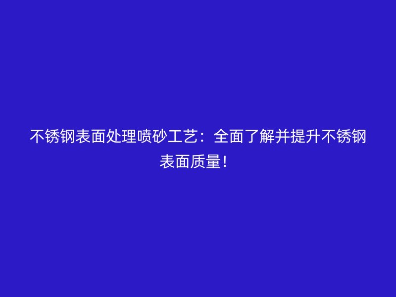 不銹鋼表面處理噴砂工藝：全面了解并提升不銹鋼表面質(zhì)量！