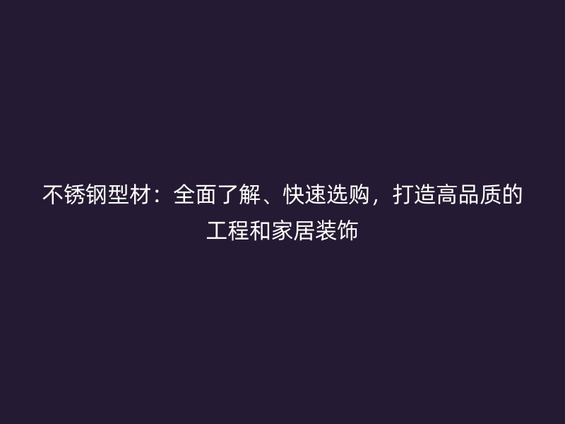 不銹鋼型材：全面了解、快速選購，打造高品質(zhì)的工程和家居裝飾