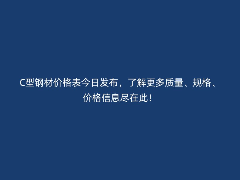 C型鋼材價格表今日發(fā)布，了解更多質(zhì)量、規(guī)格、價格信息盡在此！