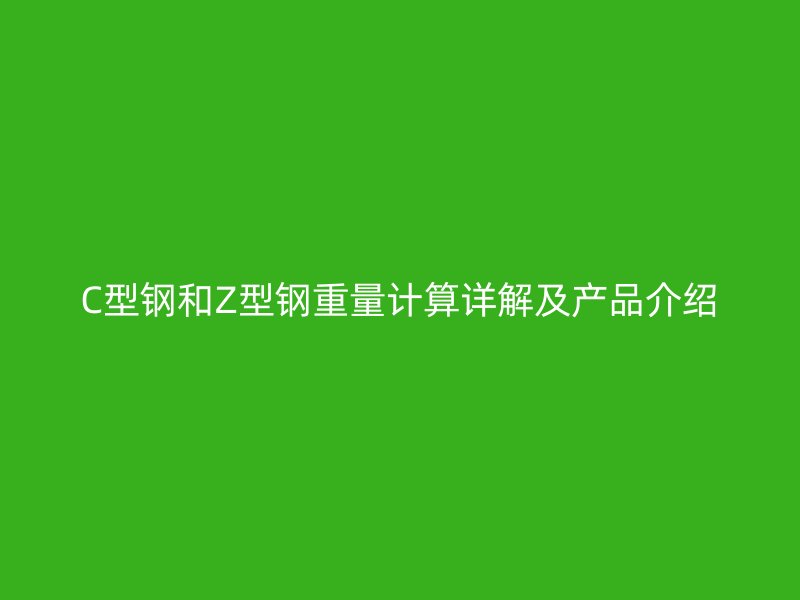 C型鋼和Z型鋼重量計算詳解及產(chǎn)品介紹