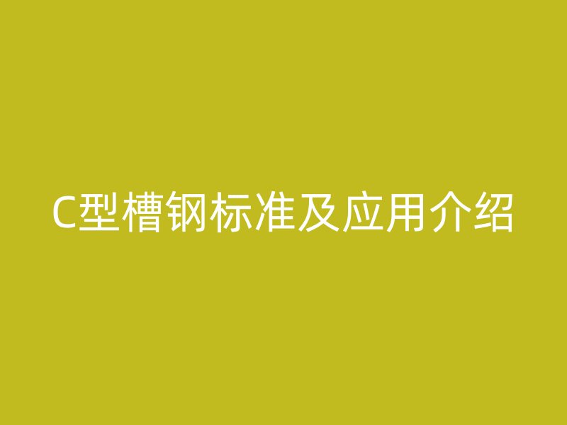 C型槽鋼標(biāo)準(zhǔn)及應(yīng)用介紹