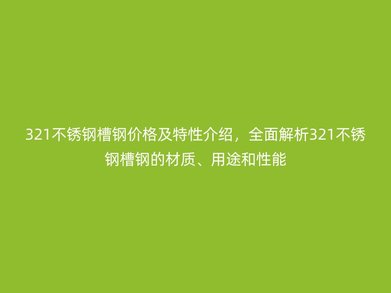 321不銹鋼槽鋼價格及特性介紹，全面解析321不銹鋼槽鋼的材質(zhì)、用途和性能