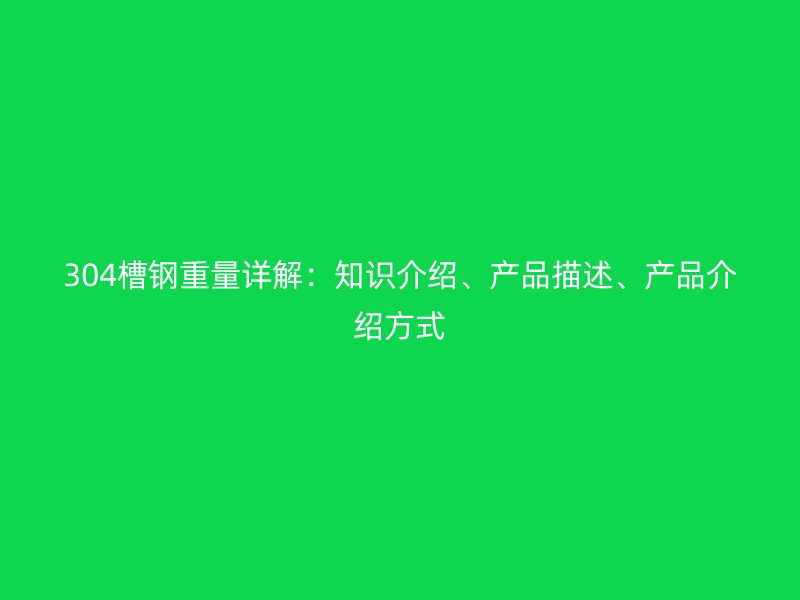304槽鋼重量詳解：知識介紹、產品描述、產品介紹方式
