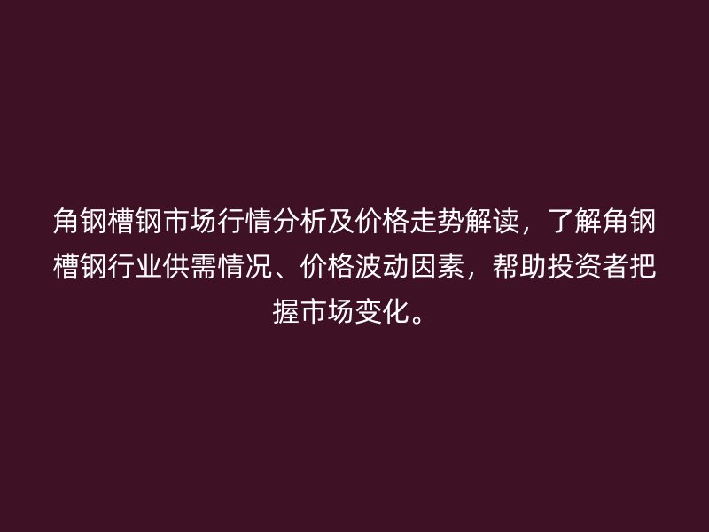 角鋼槽鋼市場行情分析及價格走勢解讀，了解角鋼槽鋼行業(yè)供需情況、價格波動因素，幫助投資者把握市場變化。