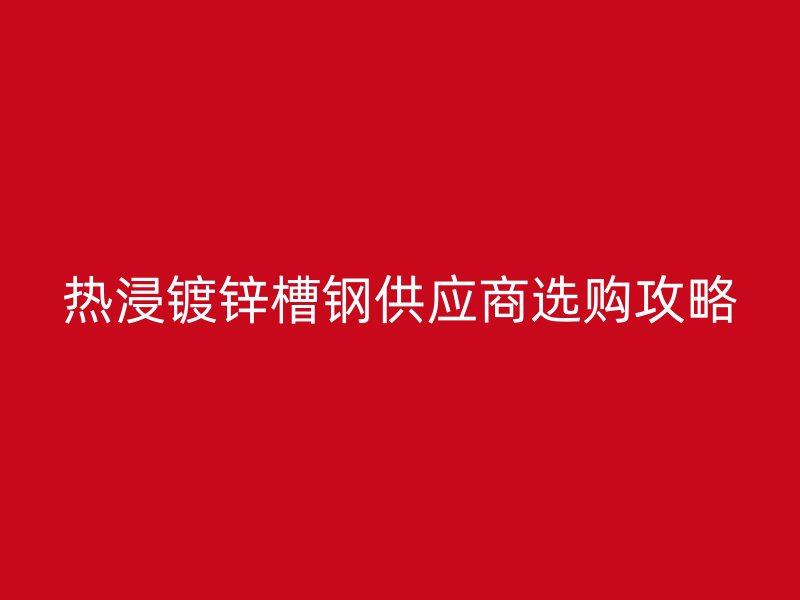 熱浸鍍鋅槽鋼供應(yīng)商選購攻略
