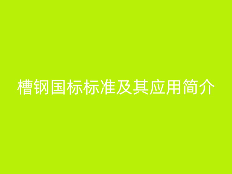 槽鋼國標(biāo)標(biāo)準(zhǔn)及其應(yīng)用簡介